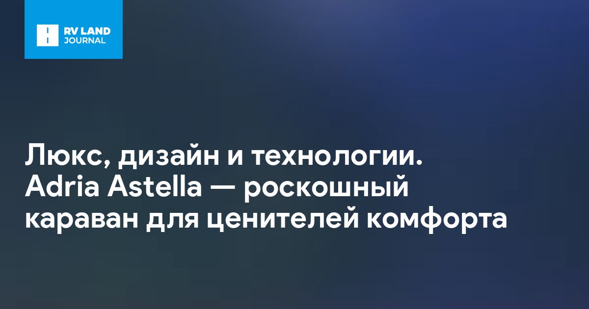 Люкс, дизайн и технологии. Adria Astella — роскошный караван для ценителей комфорта