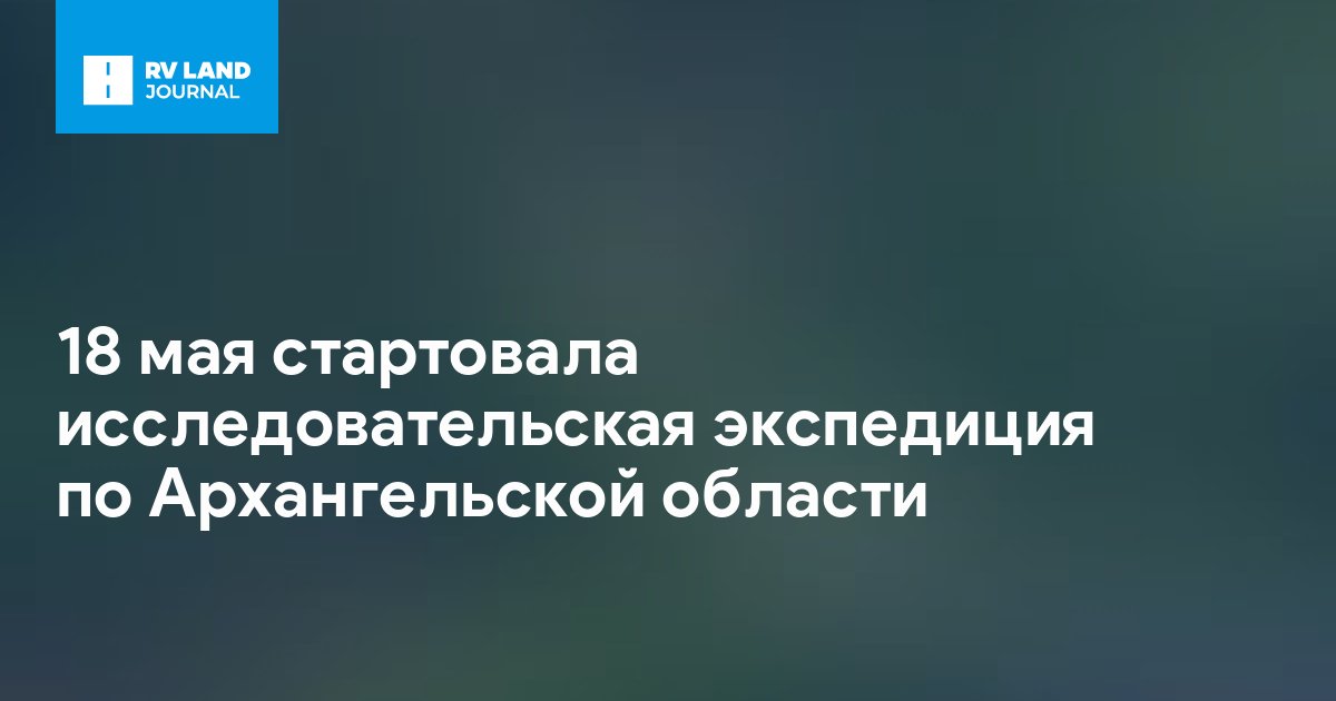 18 мая стартовала исследовательская экспедиция по Архангельской области