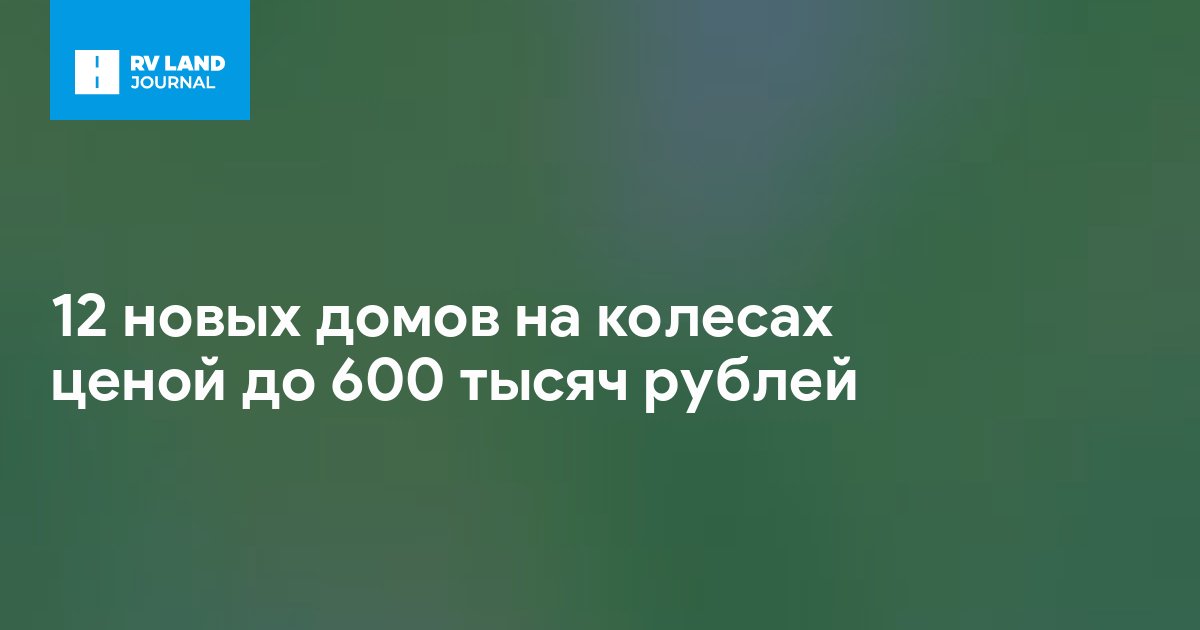 12 новых домов на колесах ценой до 600 тысяч рублей