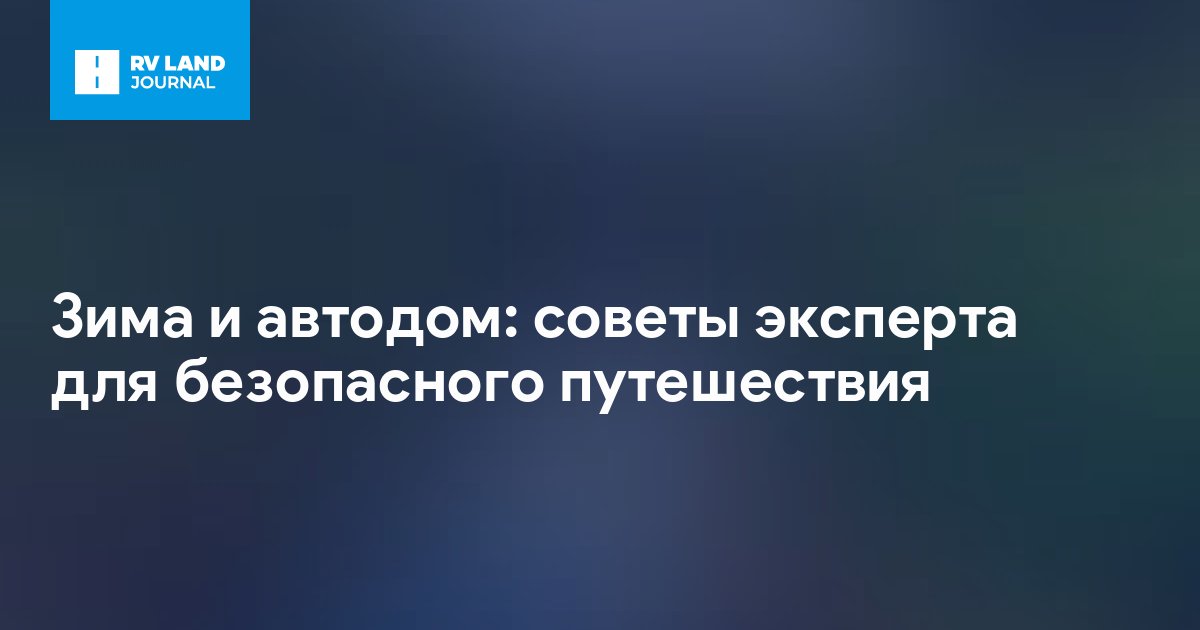 Зима и автодом: советы эксперта для безопасного путешествия