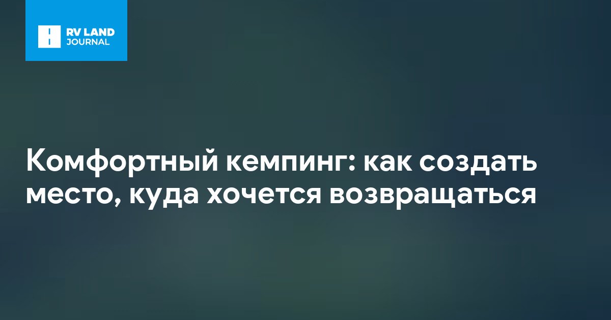 Комфортный кемпинг: как создать место, куда хочется возвращаться