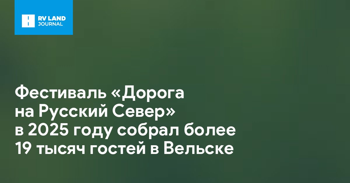 Фестиваль «Дорога на Русский Север» в 2025 году собрал более 19 тысяч гостей в Вельске