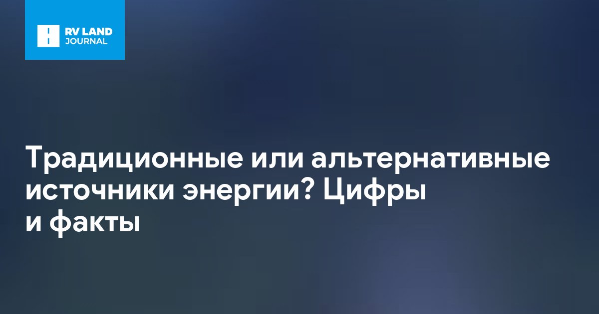 Традиционные или альтернативные источники энергии? Цифры и факты