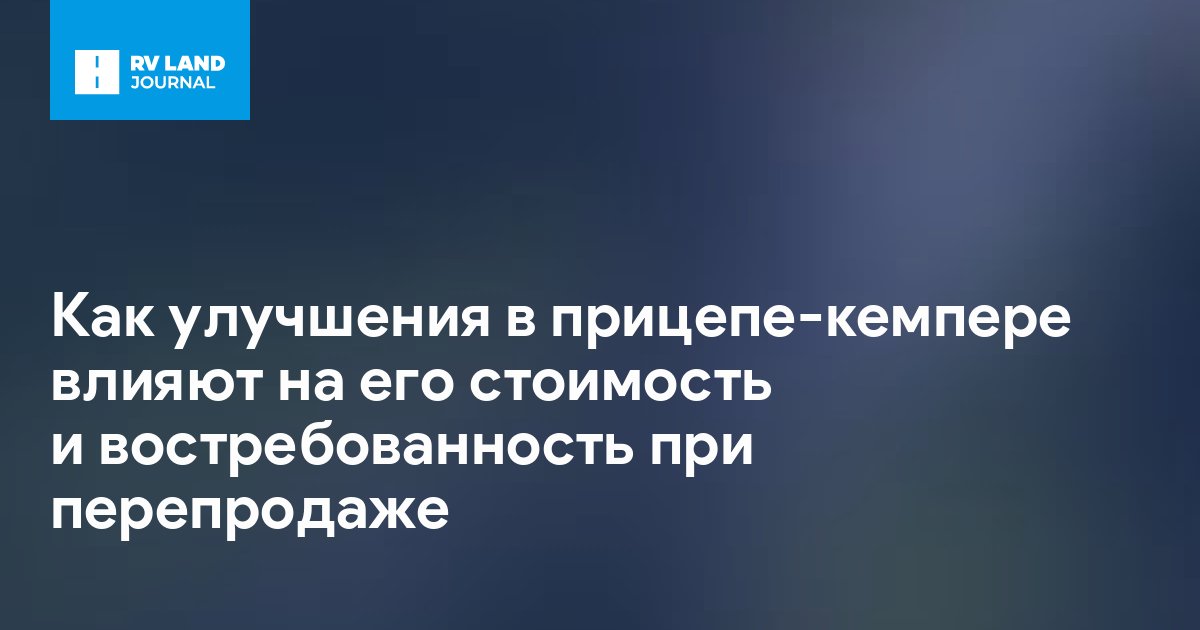 Как улучшения в прицепе-кемпере влияют на его стоимость и востребованность при перепродаже