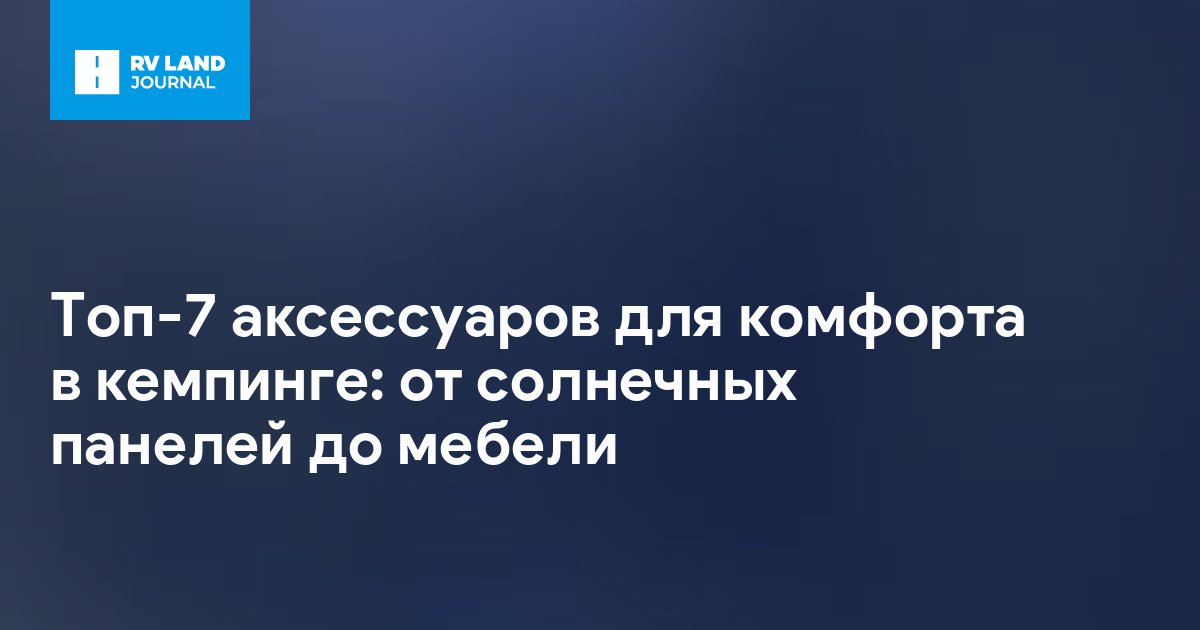 Топ-7 аксессуаров для комфорта в кемпинге: от солнечных панелей до мебели