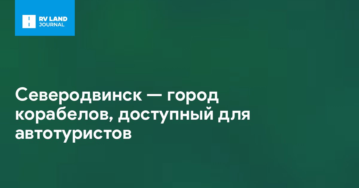 Северодвинск — город корабелов, доступный для автотуристов