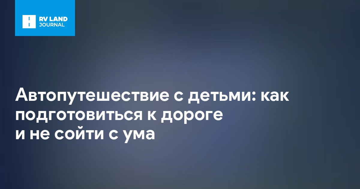 Автопутешествие с детьми: как подготовиться к дороге и не сойти с ума