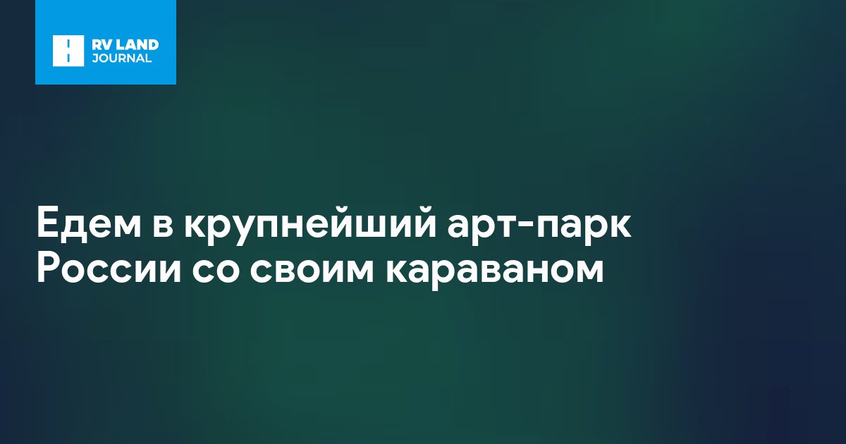 Едем в крупнейший арт-парк России со своим караваном