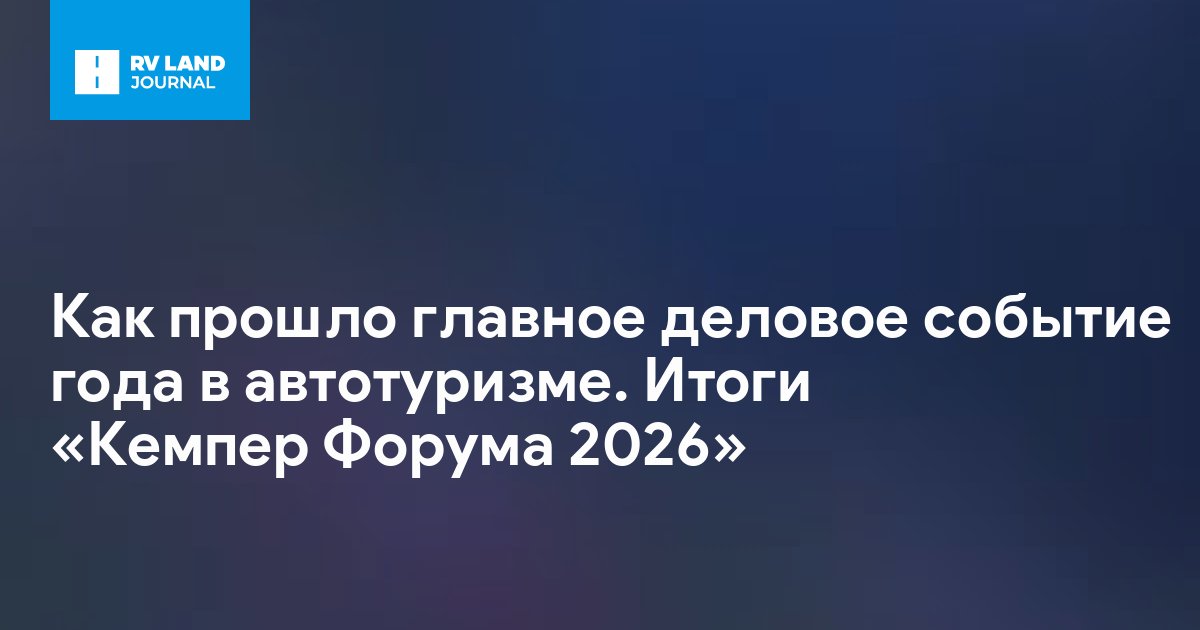 Как прошло главное деловое событие года в автотуризме. Итоги «Кемпер Форума 2026»