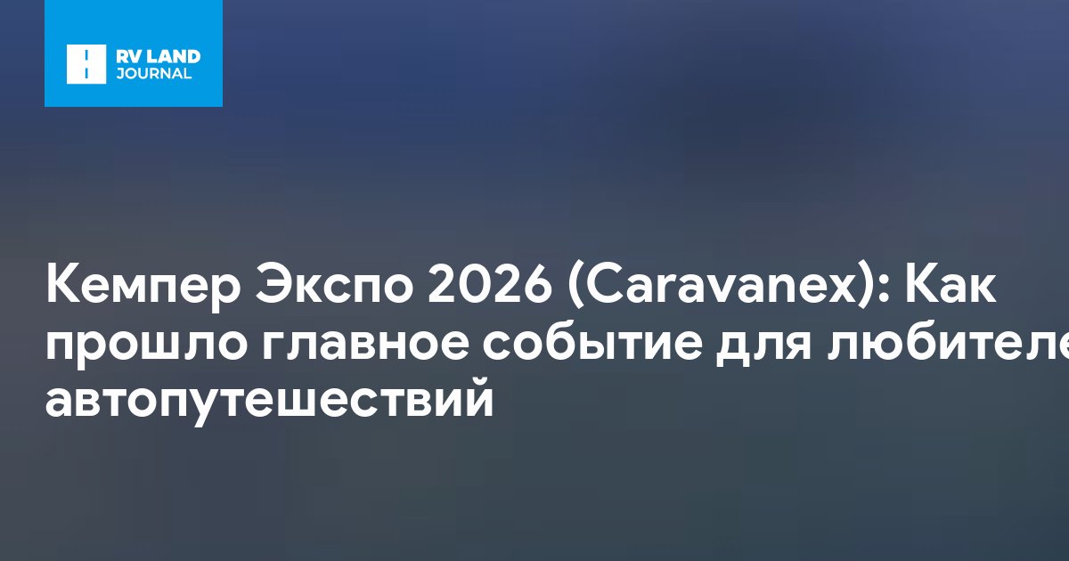 Кемпер Экспо 2026 (Caravanex): Как прошло главное событие для любителей автопутешествий