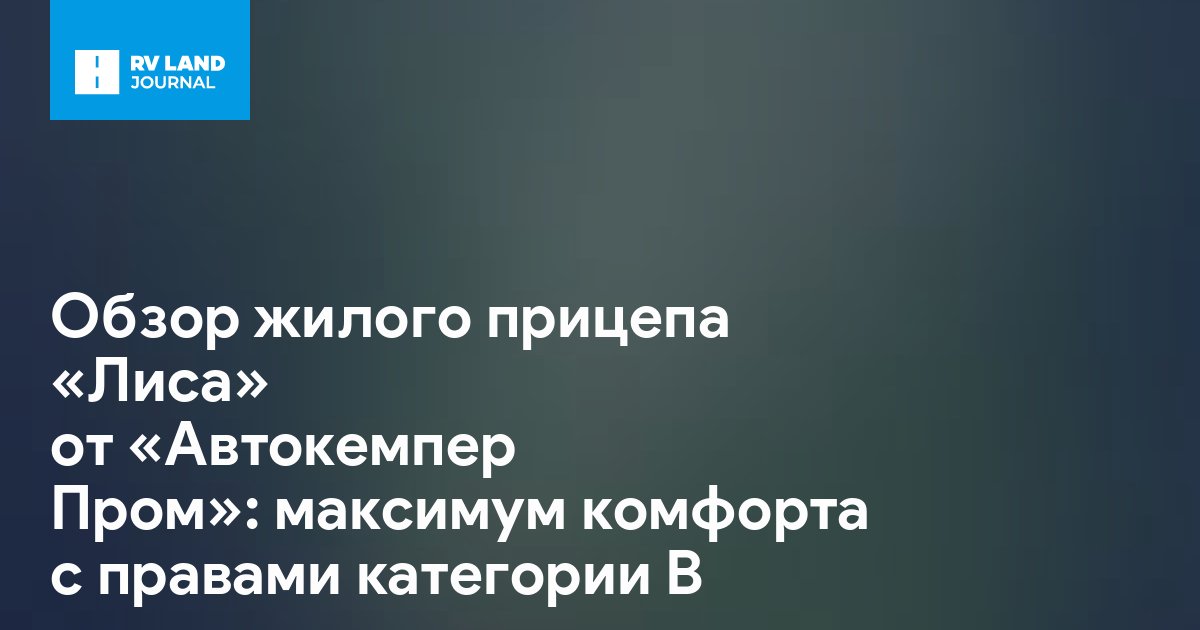 Обзор жилого прицепа «Лиса» от «Автокемпер Пром»: максимум комфорта с правами категории B